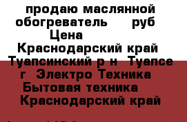 продаю маслянной обогреватель 1000руб › Цена ­ 1 000 - Краснодарский край, Туапсинский р-н, Туапсе г. Электро-Техника » Бытовая техника   . Краснодарский край